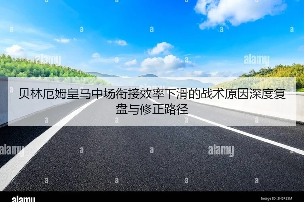 贝林厄姆皇马中场衔接效率下滑的战术原因深度复盘与修正路径