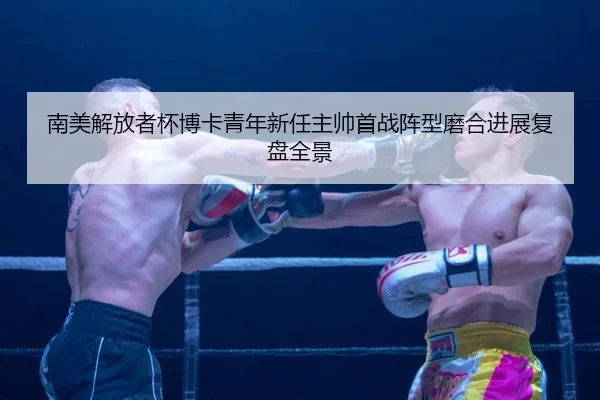 南美解放者杯博卡青年新任主帅首战阵型磨合进展复盘全景